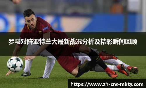 罗马对阵亚特兰大最新战况分析及精彩瞬间回顾