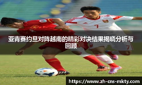亚青赛约旦对阵越南的精彩对决结果揭晓分析与回顾